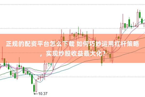 正规的配资平台怎么下载 如何巧妙运用杠杆策略，实现炒股收益最大化？