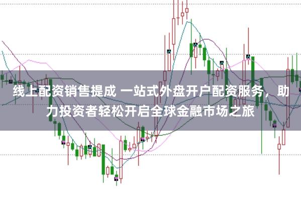 线上配资销售提成 一站式外盘开户配资服务，助力投资者轻松开启全球金融市场之旅