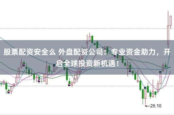 股票配资安全么 外盘配资公司：专业资金助力，开启全球投资新机遇！