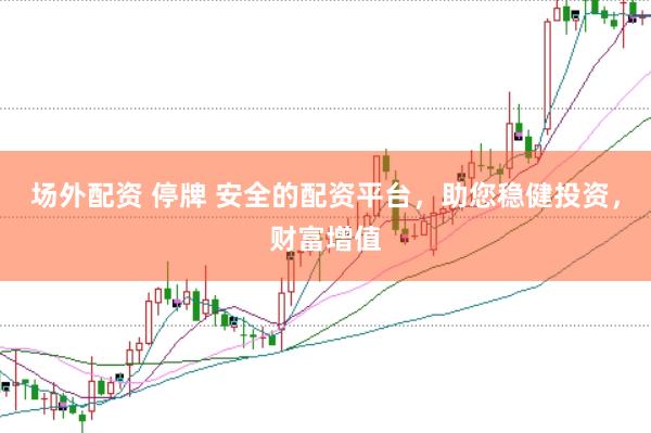 场外配资 停牌 安全的配资平台，助您稳健投资，财富增值