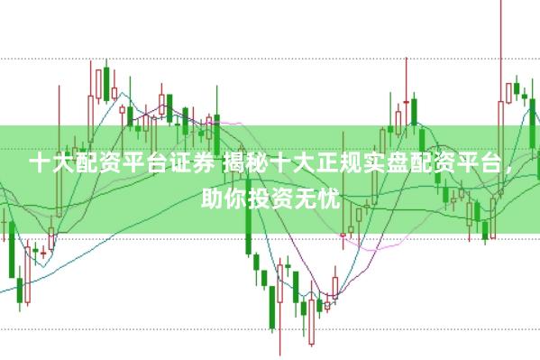 十大配资平台证券 揭秘十大正规实盘配资平台，助你投资无忧