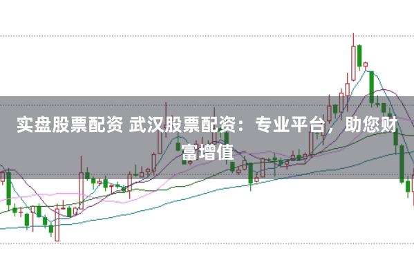 实盘股票配资 武汉股票配资：专业平台，助您财富增值