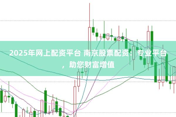 2025年网上配资平台 南京股票配资：专业平台，助您财富增值