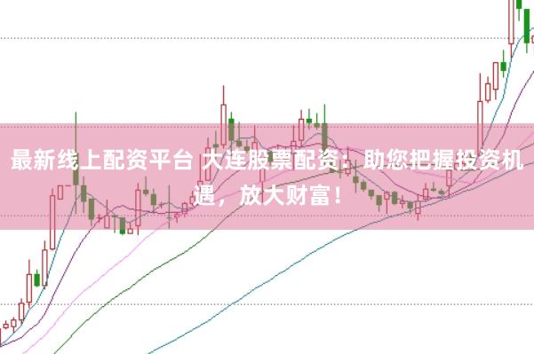 最新线上配资平台 大连股票配资：助您把握投资机遇，放大财富！