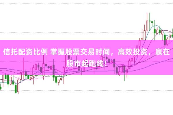 信托配资比例 掌握股票交易时间，高效投资，赢在股市起跑线！