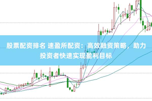 股票配资排名 速盈所配资：高效融资策略，助力投资者快速实现盈利目标