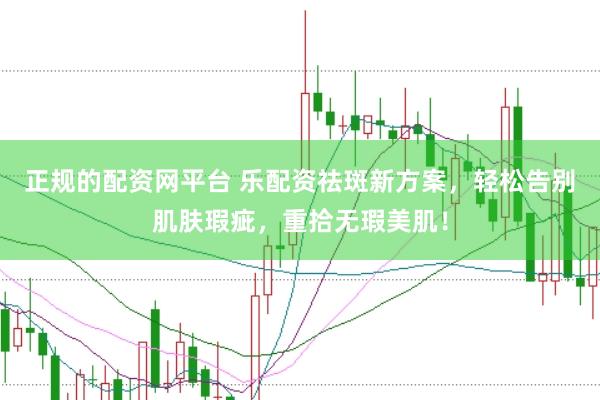 正规的配资网平台 乐配资祛斑新方案，轻松告别肌肤瑕疵，重拾无瑕美肌！