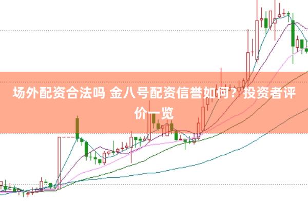 场外配资合法吗 金八号配资信誉如何？投资者评价一览
