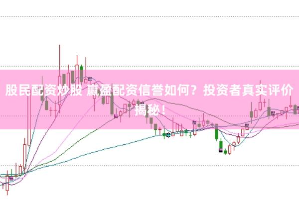 股民配资炒股 赢盈配资信誉如何？投资者真实评价揭秘！