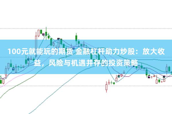 100元就能玩的期货 金融杠杆助力炒股：放大收益，风险与机遇并存的投资策略