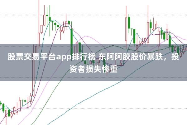 股票交易平台app排行榜 东阿阿胶股价暴跌，投资者损失惨重