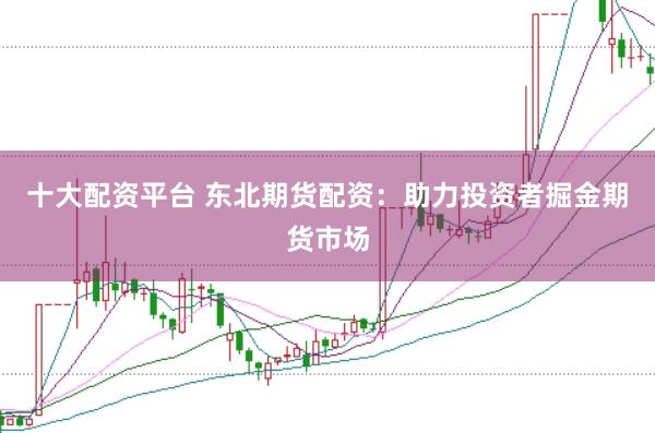 十大配资平台 东北期货配资：助力投资者掘金期货市场