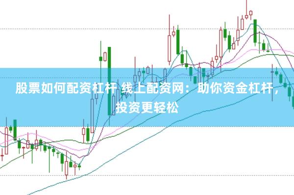 股票如何配资杠杆 线上配资网：助你资金杠杆，投资更轻松