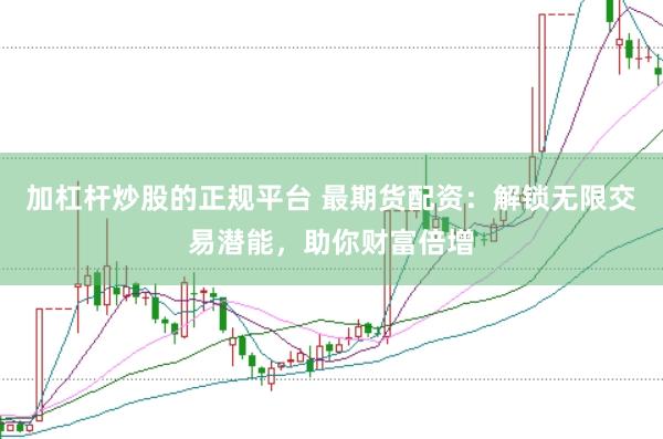 加杠杆炒股的正规平台 最期货配资：解锁无限交易潜能，助你财富倍增