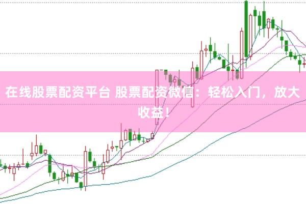 在线股票配资平台 股票配资微信：轻松入门，放大收益！