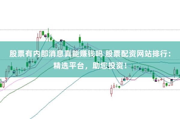 股票有内部消息真能赚钱吗 股票配资网站排行：精选平台，助您投资！