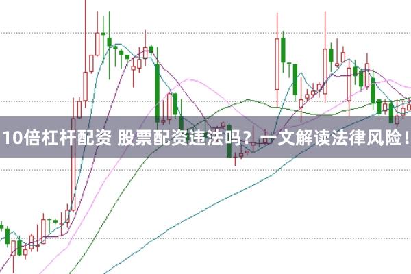 10倍杠杆配资 股票配资违法吗？一文解读法律风险！