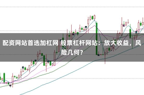 配资网站首选加杠网 股票杠杆网站：放大收益，风险几何？