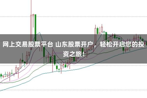 网上交易股票平台 山东股票开户，轻松开启您的投资之旅！