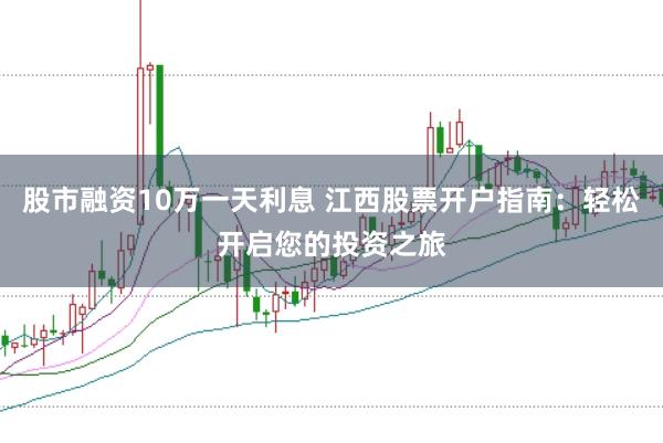 股市融资10万一天利息 江西股票开户指南：轻松开启您的投资之旅