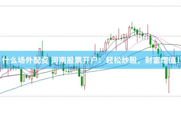什么场外配资 河南股票开户：轻松炒股，财富增值！