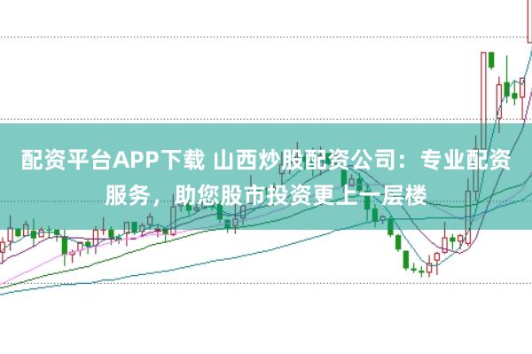 配资平台APP下载 山西炒股配资公司：专业配资服务，助您股市投资更上一层楼