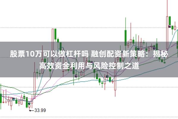 股票10万可以做杠杆吗 融创配资新策略：揭秘高效资金利用与风险控制之道