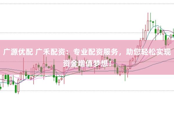 广源优配 广禾配资：专业配资服务，助您轻松实现资金增值梦想！