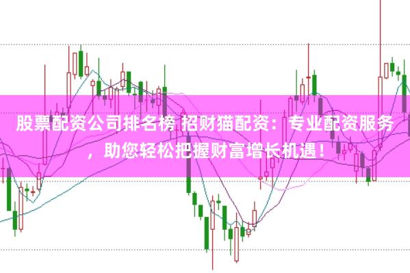 股票配资公司排名榜 招财猫配资：专业配资服务，助您轻松把握财富增长机遇！