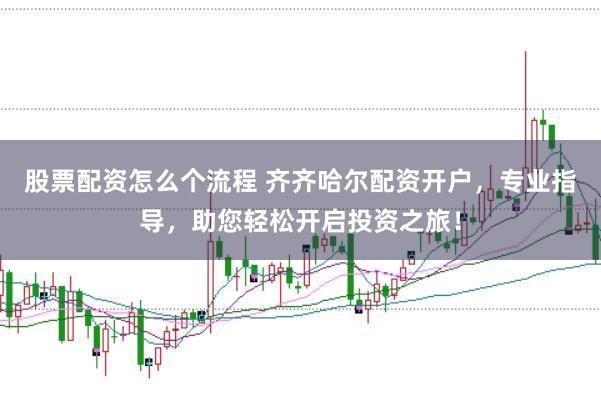 股票配资怎么个流程 齐齐哈尔配资开户，专业指导，助您轻松开启投资之旅！
