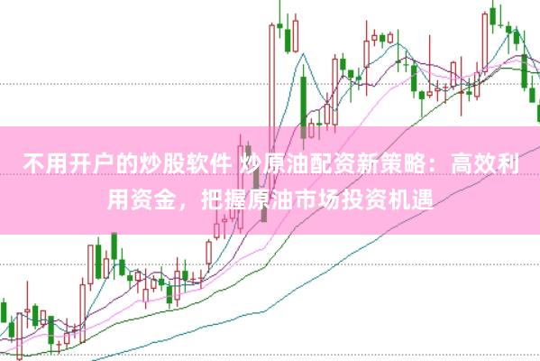 不用开户的炒股软件 炒原油配资新策略：高效利用资金，把握原油市场投资机遇