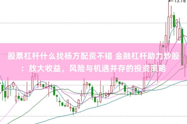 股票杠杆什么找杨方配资不错 金融杠杆助力炒股：放大收益，风险与机遇并存的投资策略