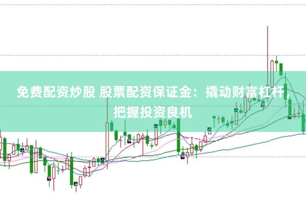 免费配资炒股 股票配资保证金：撬动财富杠杆，把握投资良机