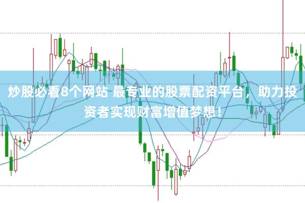 炒股必看8个网站 最专业的股票配资平台，助力投资者实现财富增值梦想！