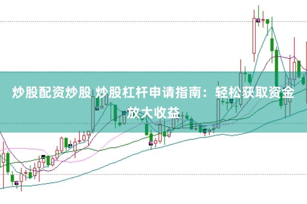 炒股配资炒股 炒股杠杆申请指南：轻松获取资金放大收益