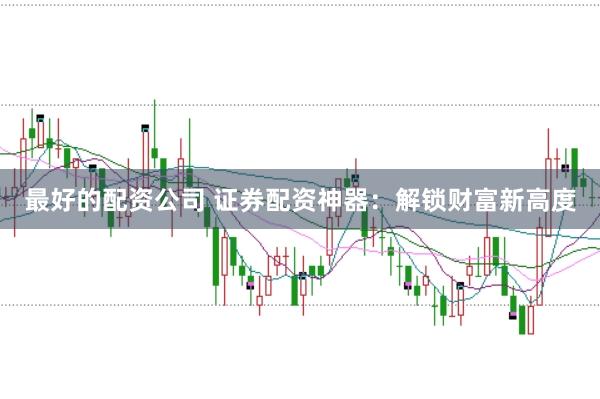 最好的配资公司 证券配资神器：解锁财富新高度