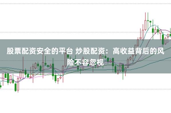 股票配资安全的平台 炒股配资：高收益背后的风险不容忽视