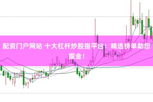 配资门户网站 十大杠杆炒股指平台：精选榜单助您掘金！