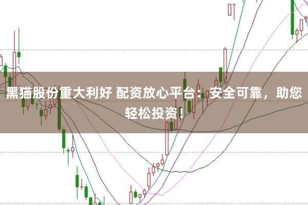 黑猫股份重大利好 配资放心平台：安全可靠，助您轻松投资！