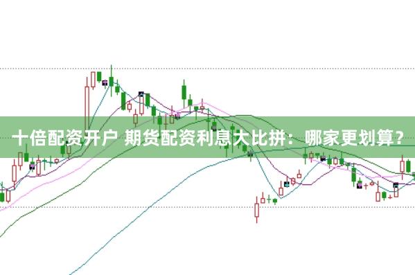 十倍配资开户 期货配资利息大比拼：哪家更划算？