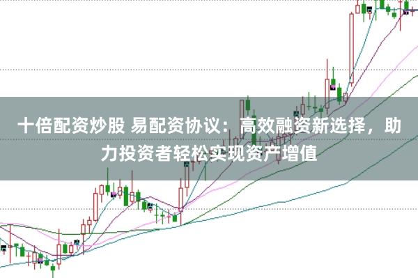 十倍配资炒股 易配资协议：高效融资新选择，助力投资者轻松实现资产增值