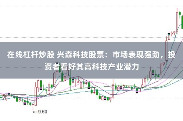 在线杠杆炒股 兴森科技股票：市场表现强劲，投资者看好其高科技产业潜力