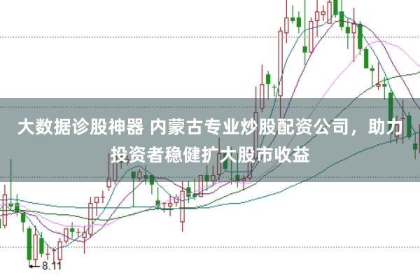 大数据诊股神器 内蒙古专业炒股配资公司，助力投资者稳健扩大股市收益