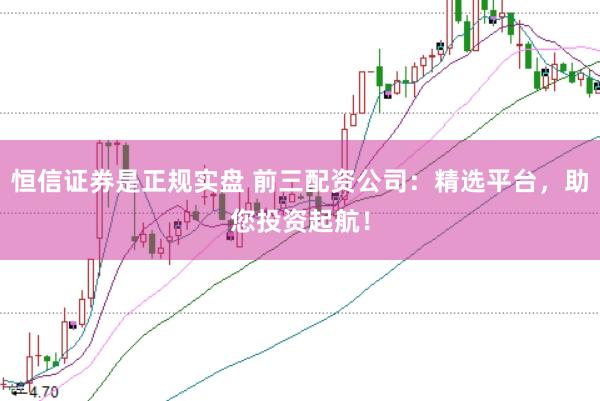 恒信证券是正规实盘 前三配资公司：精选平台，助您投资起航！