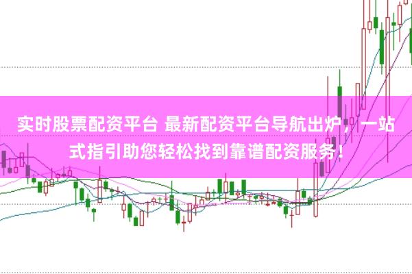 实时股票配资平台 最新配资平台导航出炉，一站式指引助您轻松找到靠谱配资服务！
