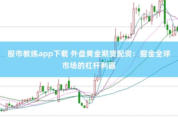 股市教练app下载 外盘黄金期货配资：掘金全球市场的杠杆利器