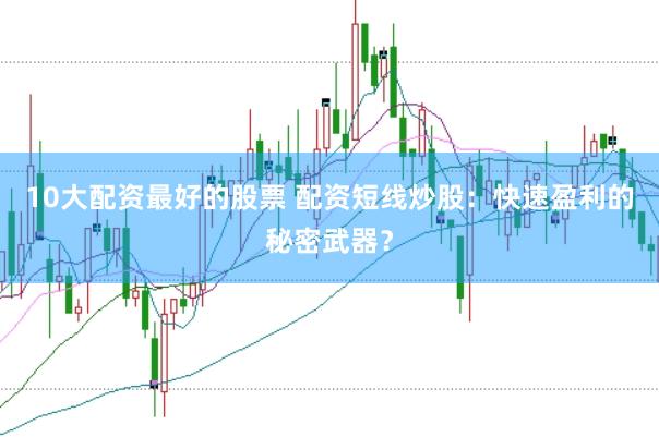10大配资最好的股票 配资短线炒股：快速盈利的秘密武器？