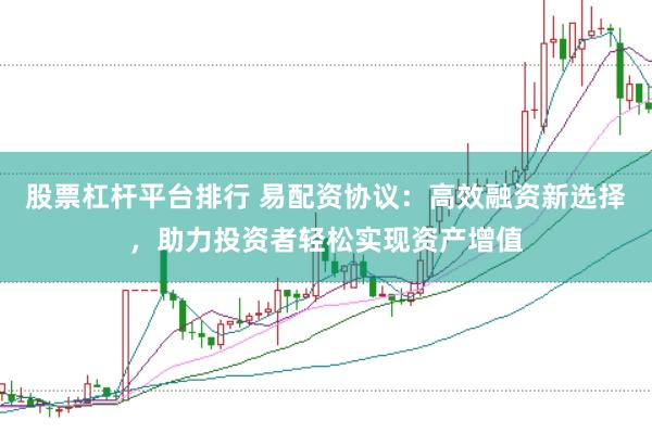 股票杠杆平台排行 易配资协议：高效融资新选择，助力投资者轻松实现资产增值