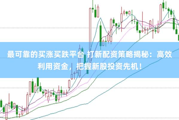 最可靠的买涨买跌平台 打新配资策略揭秘：高效利用资金，把握新股投资先机！
