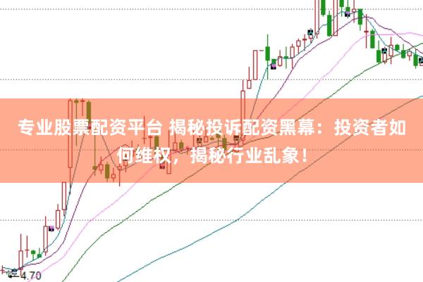 专业股票配资平台 揭秘投诉配资黑幕：投资者如何维权，揭秘行业乱象！